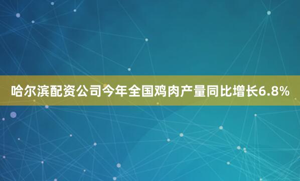 哈尔滨配资公司今年全国鸡肉产量同比增长6.8%