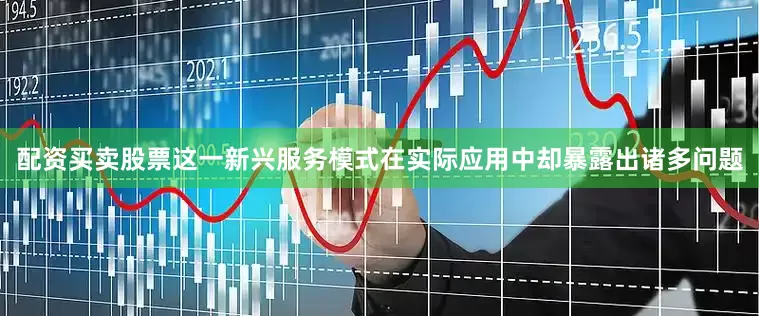 配资买卖股票这一新兴服务模式在实际应用中却暴露出诸多问题