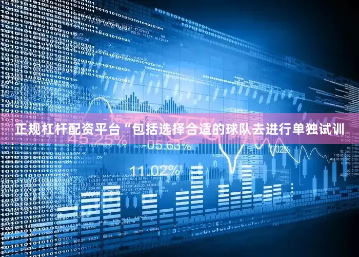 正规杠杆配资平台　　“包括选择合适的球队去进行单独试训
