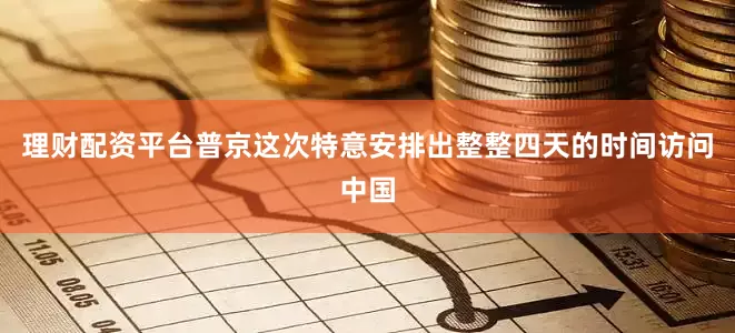 理财配资平台普京这次特意安排出整整四天的时间访问中国