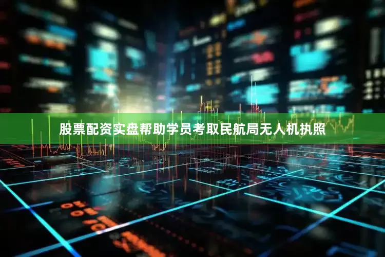 股票配资实盘帮助学员考取民航局无人机执照