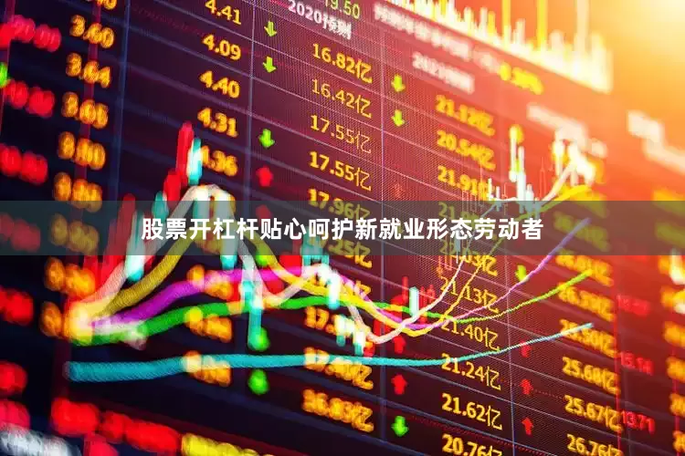 股票开杠杆贴心呵护新就业形态劳动者