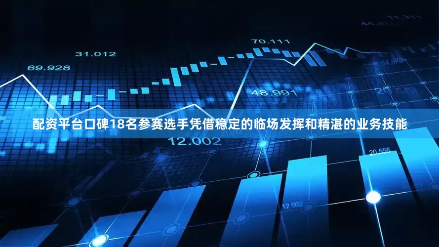 配资平台口碑18名参赛选手凭借稳定的临场发挥和精湛的业务技能