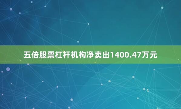 五倍股票杠杆机构净卖出1400.47万元