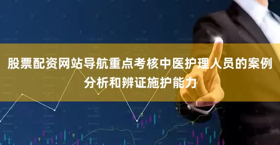 股票配资网站导航重点考核中医护理人员的案例分析和辨证施护能力