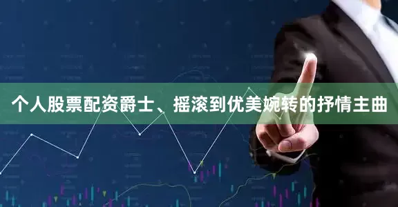 个人股票配资爵士、摇滚到优美婉转的抒情主曲
