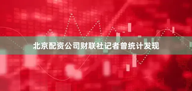 北京配资公司财联社记者曾统计发现