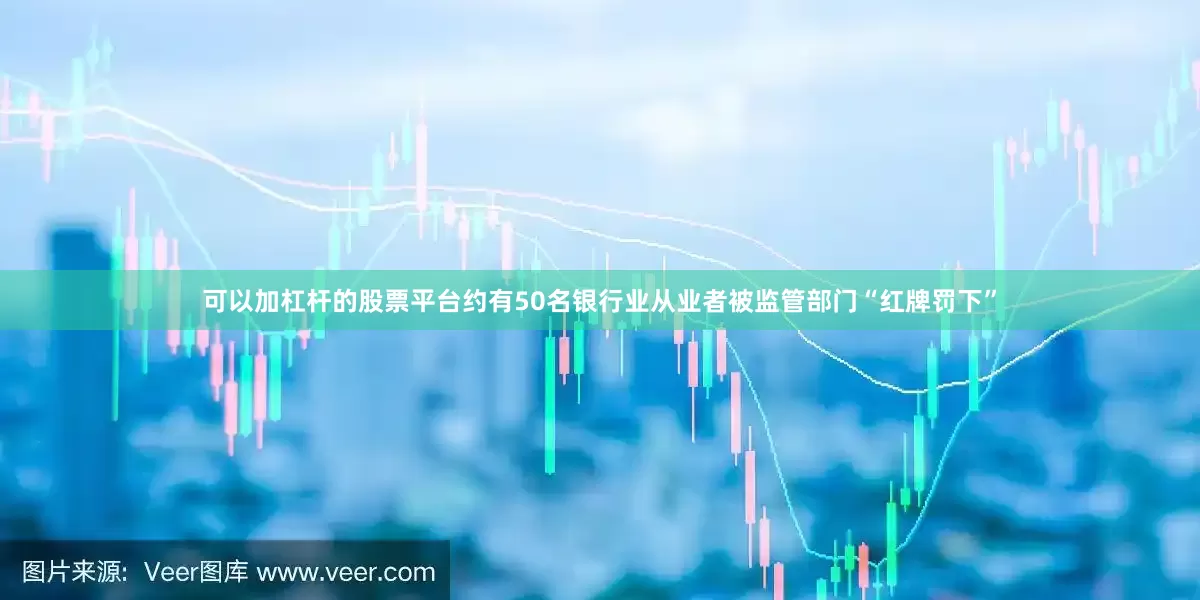 可以加杠杆的股票平台约有50名银行业从业者被监管部门“红牌罚下”