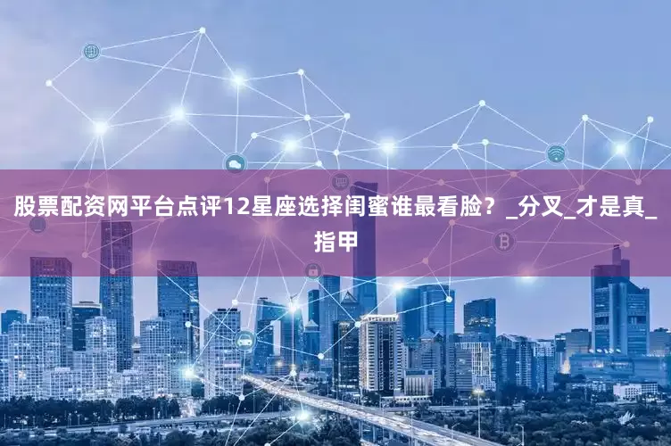 股票配资网平台点评12星座选择闺蜜谁最看脸？_分叉_才是真_指甲