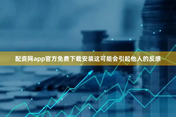 配资网app官方免费下载安装这可能会引起他人的反感