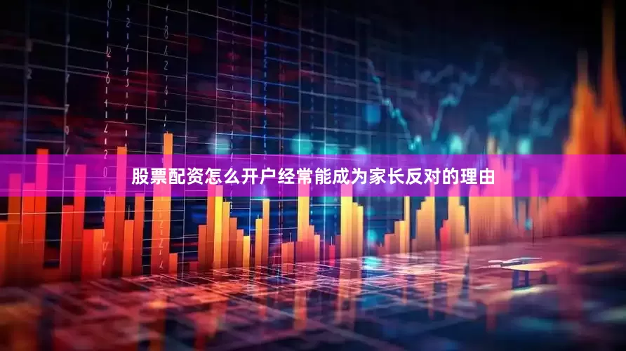 股票配资怎么开户经常能成为家长反对的理由