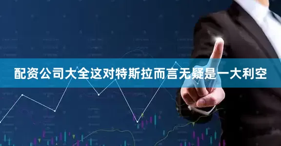 配资公司大全这对特斯拉而言无疑是一大利空