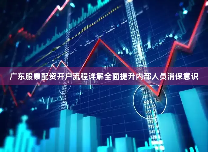 广东股票配资开户流程详解全面提升内部人员消保意识