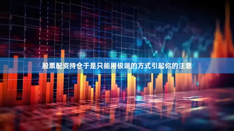 股票配资持仓于是只能用极端的方式引起你的注意