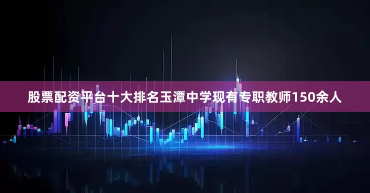 股票配资平台十大排名玉潭中学现有专职教师150余人