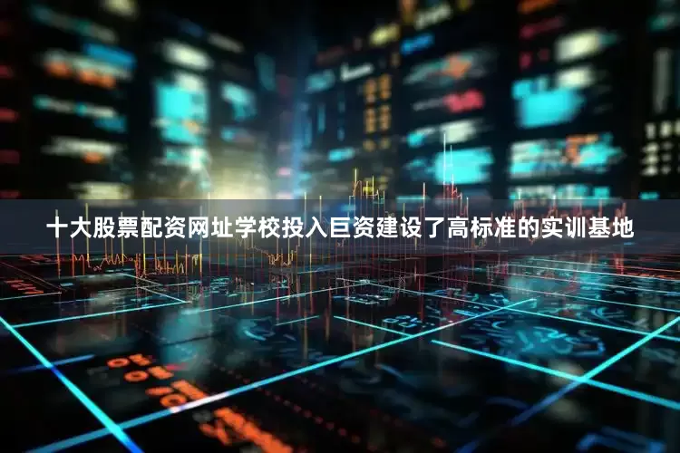 十大股票配资网址学校投入巨资建设了高标准的实训基地
