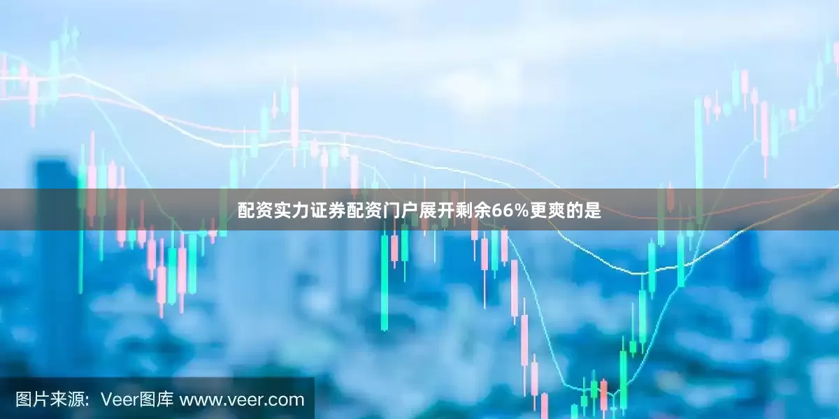 配资实力证券配资门户展开剩余66%更爽的是