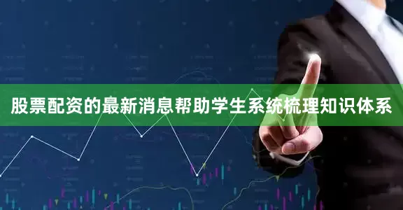 股票配资的最新消息帮助学生系统梳理知识体系