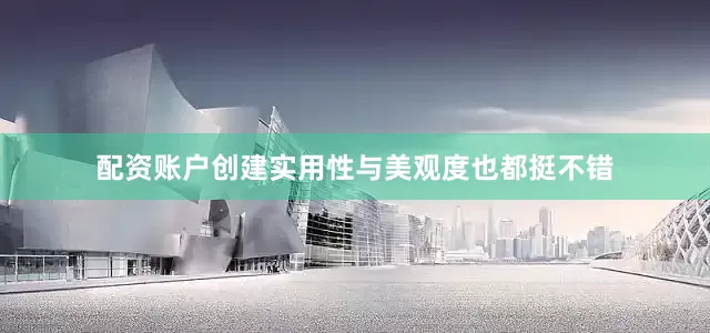 配资账户创建实用性与美观度也都挺不错