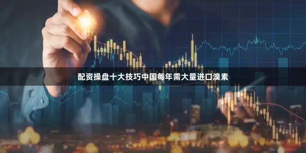 配资操盘十大技巧中国每年需大量进口溴素
