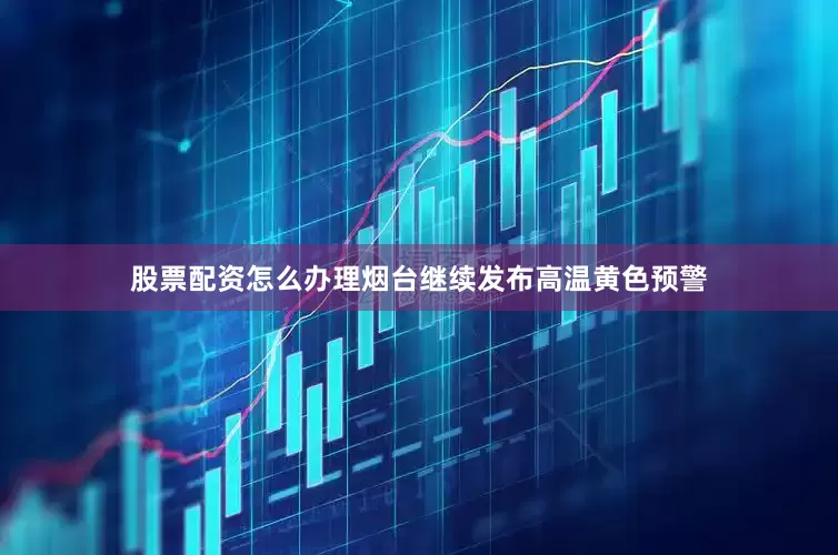 股票配资怎么办理烟台继续发布高温黄色预警