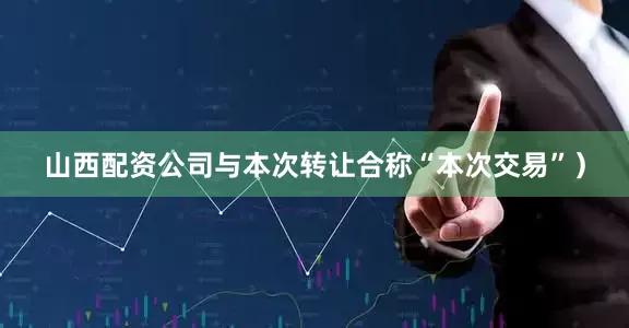 山西配资公司与本次转让合称“本次交易”）