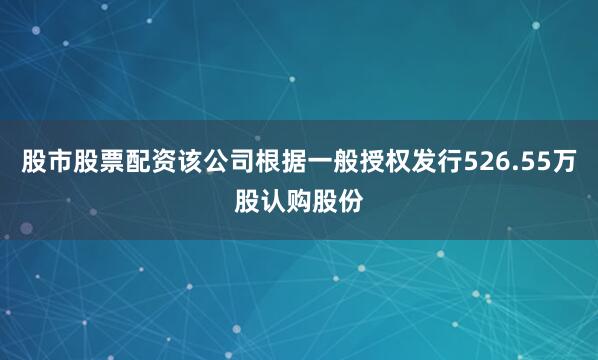 股市股票配资该公司根据一般授权发行526.55万股认购股份