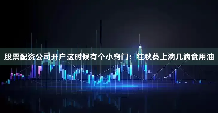 股票配资公司开户这时候有个小窍门：往秋葵上滴几滴食用油