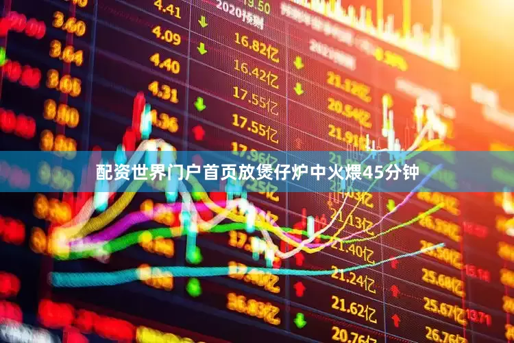 配资世界门户首页放煲仔炉中火煨45分钟