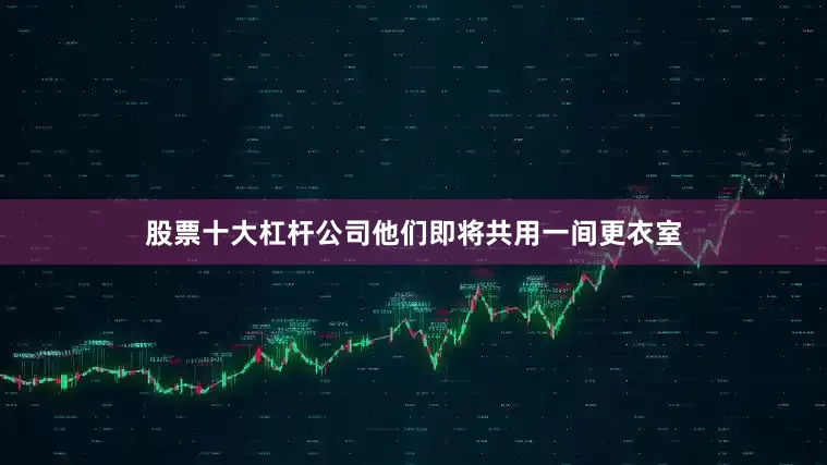 股票十大杠杆公司他们即将共用一间更衣室