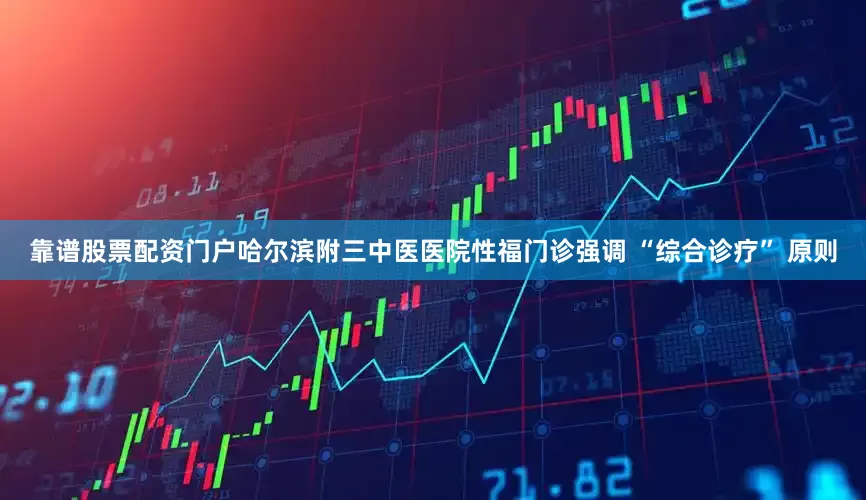 靠谱股票配资门户哈尔滨附三中医医院性福门诊强调 “综合诊疗” 原则