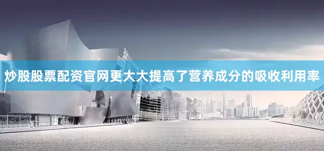 炒股股票配资官网更大大提高了营养成分的吸收利用率