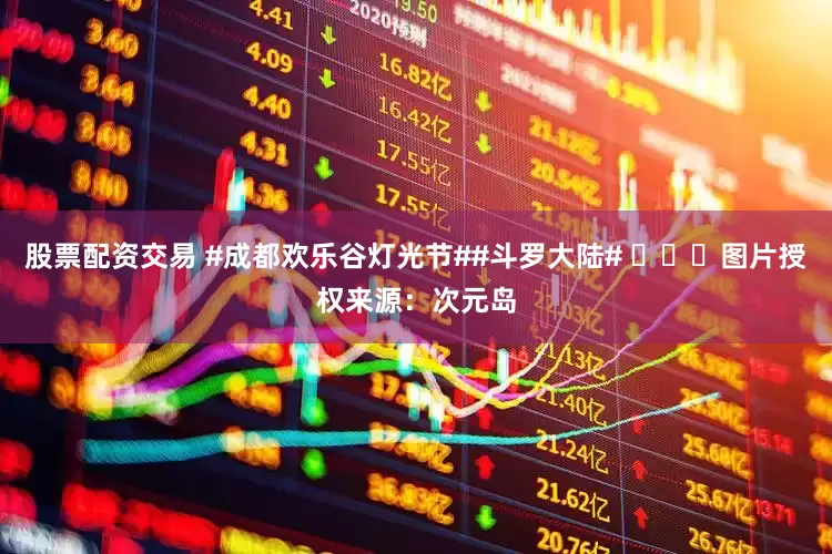 股票配资交易 #成都欢乐谷灯光节##斗罗大陆# ​​​图片授权来源：次元岛