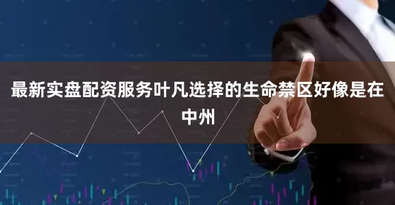 最新实盘配资服务叶凡选择的生命禁区好像是在中州