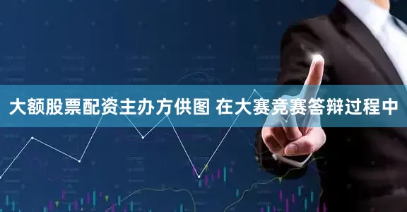 大额股票配资主办方供图 在大赛竞赛答辩过程中