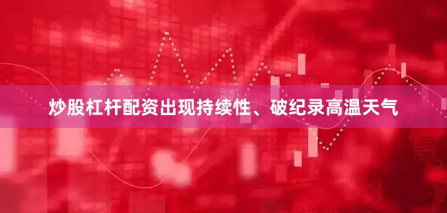 炒股杠杆配资出现持续性、破纪录高温天气