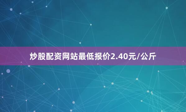 炒股配资网站最低报价2.40元/公斤