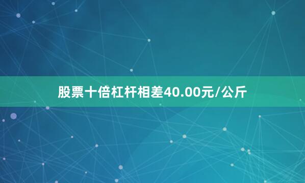 股票十倍杠杆相差40.00元/公斤