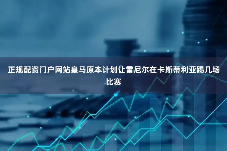正规配资门户网站　　皇马原本计划让雷尼尔在卡斯蒂利亚踢几场比赛