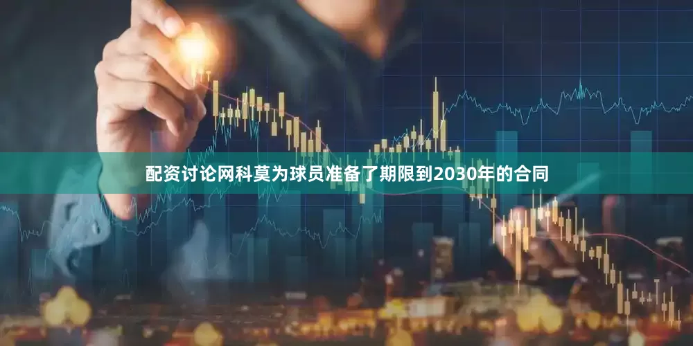 配资讨论网科莫为球员准备了期限到2030年的合同
