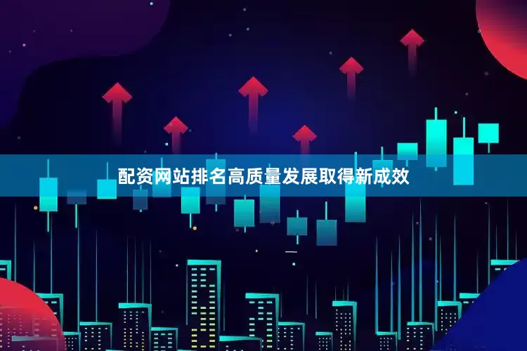 配资网站排名高质量发展取得新成效