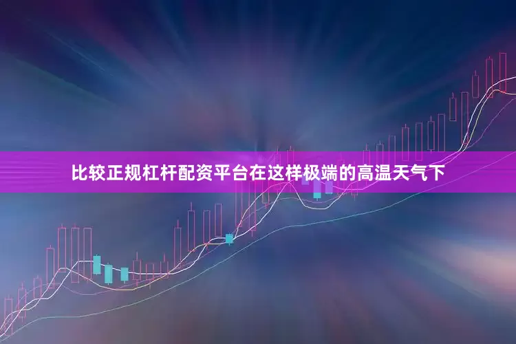比较正规杠杆配资平台在这样极端的高温天气下