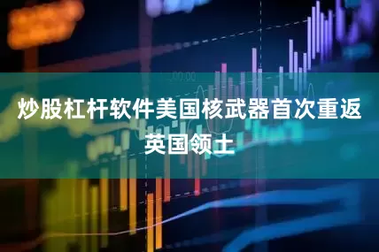 炒股杠杆软件美国核武器首次重返英国领土