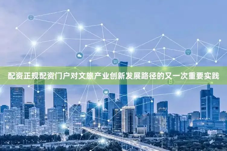 配资正规配资门户对文旅产业创新发展路径的又一次重要实践