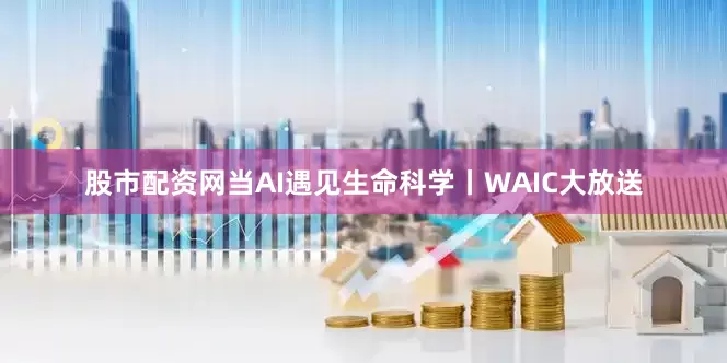 股市配资网当AI遇见生命科学丨WAIC大放送