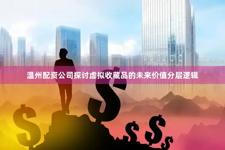 温州配资公司探讨虚拟收藏品的未来价值分层逻辑