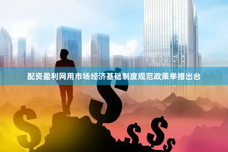 配资盈利网用市场经济基础制度规范政策举措出台