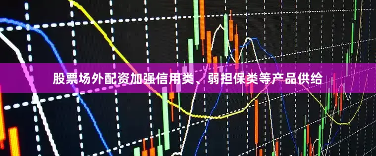 股票场外配资加强信用类、弱担保类等产品供给