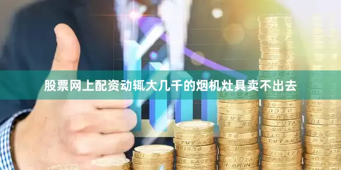 股票网上配资动辄大几千的烟机灶具卖不出去