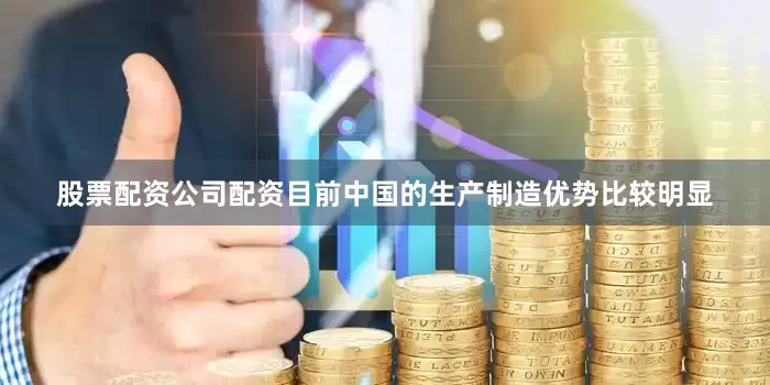 股票配资公司配资目前中国的生产制造优势比较明显